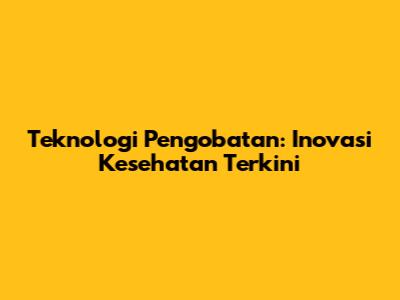 Teknologi Pengobatan: Inovasi Kesehatan Terkini
