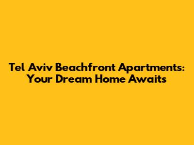 Tel Aviv Beachfront Apartments: Your Dream Home Awaits