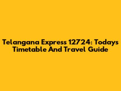 Telangana Express 12724: Today's Timetable And Travel Guide