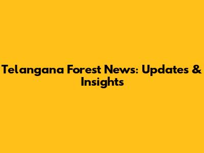 Telangana Forest News: Updates & Insights