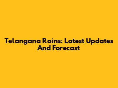 Telangana Rains: Latest Updates And Forecast