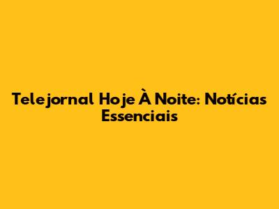 Telejornal Hoje À Noite: Notícias Essenciais