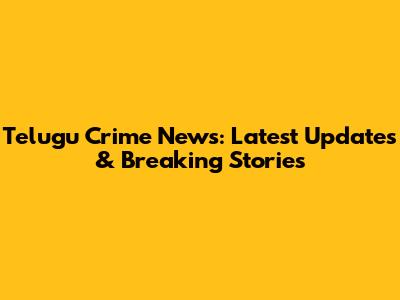 Telugu Crime News: Latest Updates & Breaking Stories