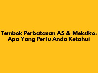 Tembok Perbatasan AS & Meksiko: Apa Yang Perlu Anda Ketahui