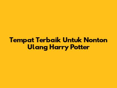 Tempat Terbaik Untuk Nonton Ulang Harry Potter