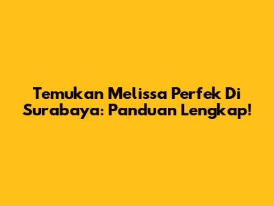 Temukan Melissa Perfek Di Surabaya: Panduan Lengkap!