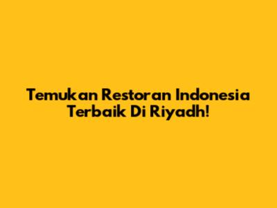 Temukan Restoran Indonesia Terbaik Di Riyadh!