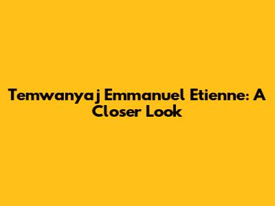 Temwanyaj Emmanuel Etienne: A Closer Look
