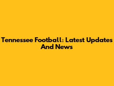 Tennessee Football: Latest Updates And News