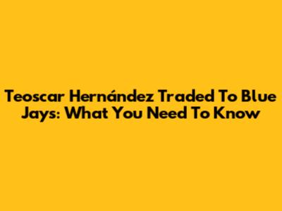 Teoscar Hernández Traded To Blue Jays: What You Need To Know