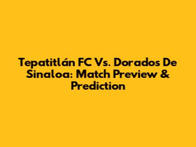 Tepatitlán FC Vs. Dorados De Sinaloa: Match Preview & Prediction