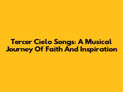 Tercer Cielo Songs: A Musical Journey Of Faith And Inspiration