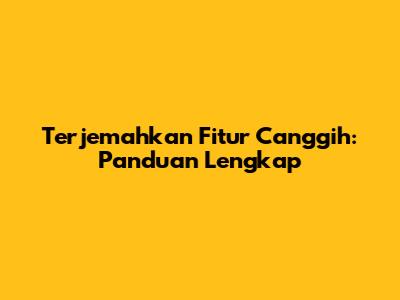 Terjemahkan Fitur Canggih: Panduan Lengkap