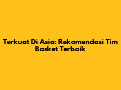 Terkuat Di Asia: Rekomendasi Tim Basket Terbaik