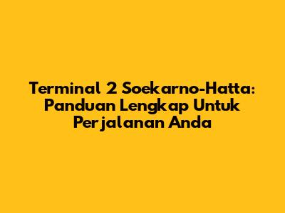Terminal 2 Soekarno-Hatta: Panduan Lengkap Untuk Perjalanan Anda