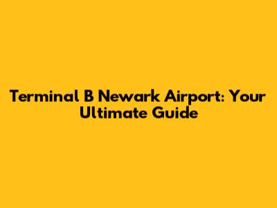 Terminal B Newark Airport: Your Ultimate Guide