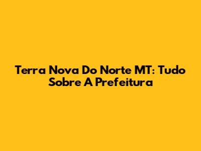 Terra Nova Do Norte MT: Tudo Sobre A Prefeitura