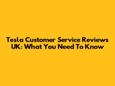 Tesla Customer Service Reviews UK: What You Need To Know