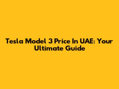 Tesla Model 3 Price In UAE: Your Ultimate Guide
