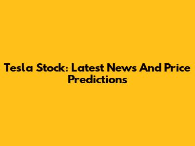 Tesla Stock: Latest News And Price Predictions