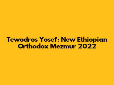 Tewodros Yosef: New Ethiopian Orthodox Mezmur 2022