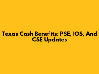 Texas Cash Benefits: PSE, IOS, And CSE Updates