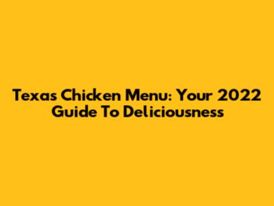 Texas Chicken Menu: Your 2022 Guide To Deliciousness
