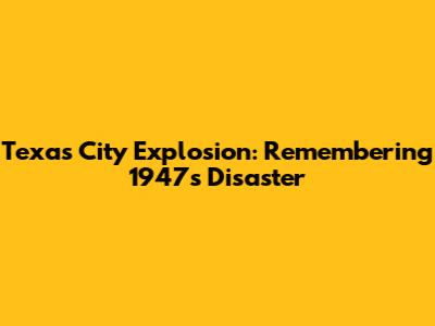 Texas City Explosion: Remembering 1947's Disaster