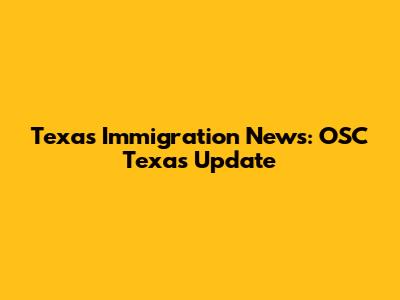 Texas Immigration News: OSC Texas Update