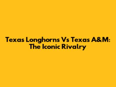Texas Longhorns Vs Texas A&M: The Iconic Rivalry