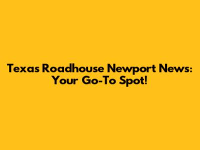 Texas Roadhouse Newport News: Your Go-To Spot!
