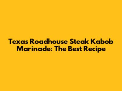 Texas Roadhouse Steak Kabob Marinade: The Best Recipe