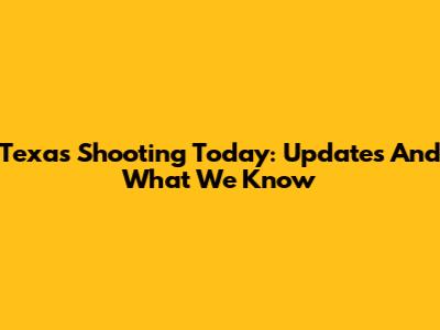 Texas Shooting Today: Updates And What We Know