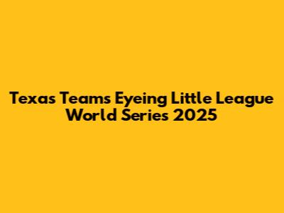 Texas Teams Eyeing Little League World Series 2025