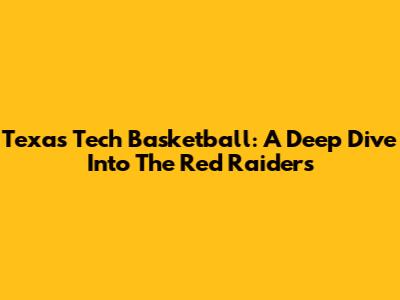 Texas Tech Basketball: A Deep Dive Into The Red Raiders