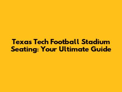Texas Tech Football Stadium Seating: Your Ultimate Guide