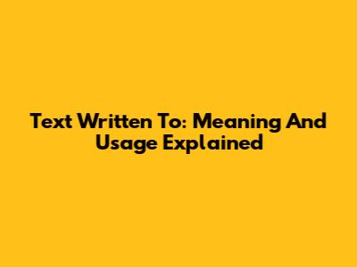 Text Written To: Meaning And Usage Explained