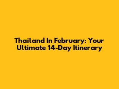Thailand In February: Your Ultimate 14-Day Itinerary