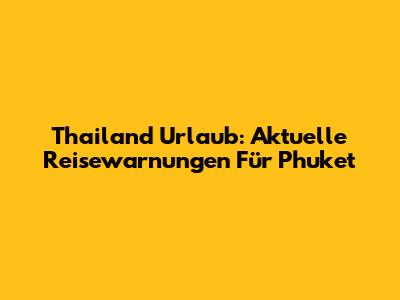 Thailand Urlaub: Aktuelle Reisewarnungen Für Phuket