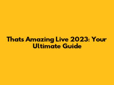 That's Amazing Live 2023: Your Ultimate Guide