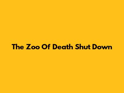 The "Zoo Of Death" Shut Down