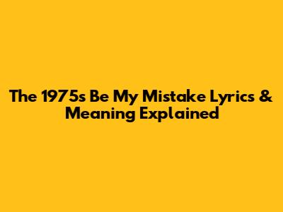 The 1975's 'Be My Mistake' Lyrics & Meaning Explained