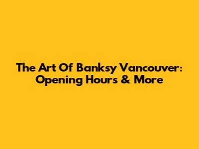 The Art Of Banksy Vancouver: Opening Hours & More
