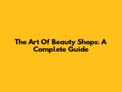 The Art Of Beauty Shops: A Complete Guide