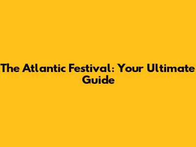 The Atlantic Festival: Your Ultimate Guide