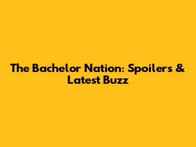 The Bachelor Nation: Spoilers & Latest Buzz