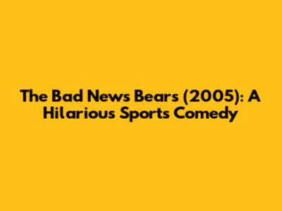 The Bad News Bears (2005): A Hilarious Sports Comedy