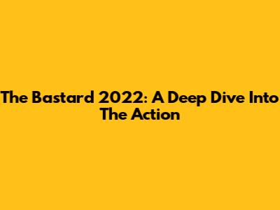 The Bastard 2022: A Deep Dive Into The Action