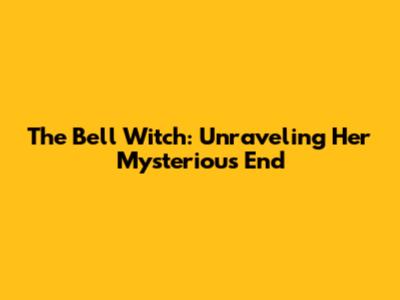 The Bell Witch: Unraveling Her Mysterious End