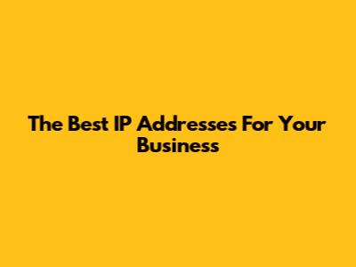 The Best IP Addresses For Your Business
